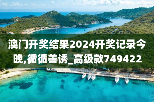 澳门开奖结果2024开奖记录今晚,循循善诱_高级款749422