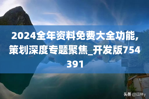 2024全年资料免费大全功能,策划深度专题聚焦_开发版754391