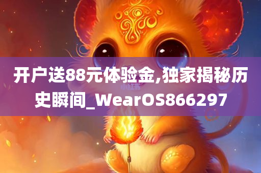 开户送88元体验金,独家揭秘历史瞬间_WearOS866297