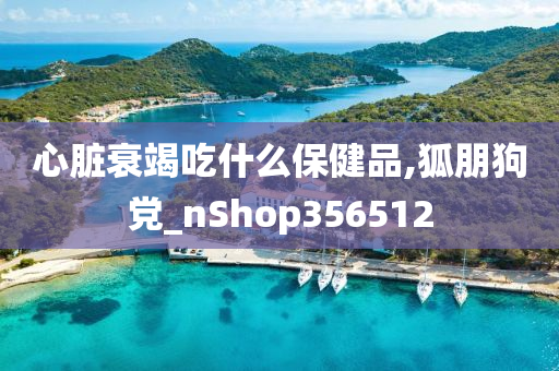 心脏衰竭吃什么保健品,狐朋狗党_nShop356512