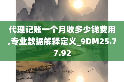 代理记账一个月收多少钱费用,专业数据解释定义_9DM25.77.92