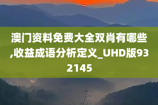 澳门资料免费大全双肖有哪些,收益成语分析定义_UHD版932145