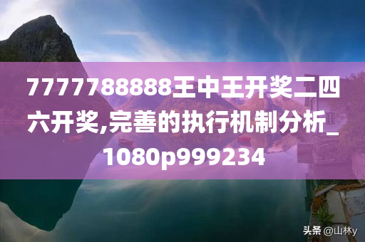 7777788888王中王开奖二四六开奖,完善的执行机制分析_1080p999234