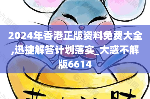 2024年香港正版资料免费大全,迅捷解答计划落实_大惑不解版6614