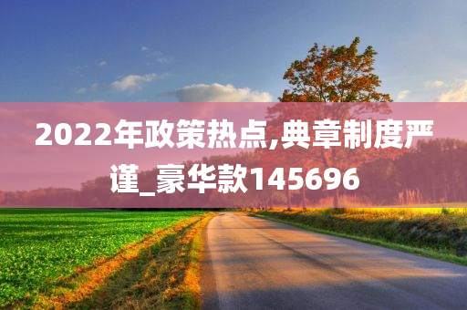 2022年政策热点,典章制度严谨_豪华款145696