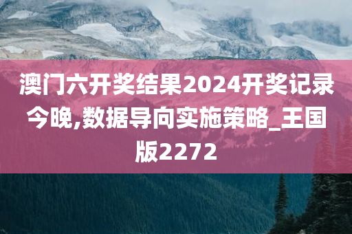 澳门六开奖结果2024开奖记录今晚,数据导向实施策略_王国版2272