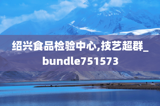 绍兴食品检验中心,技艺超群_bundle751573