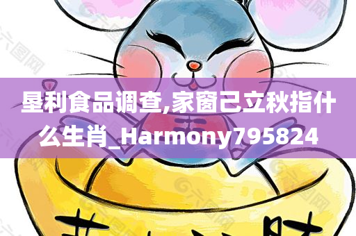 垦利食品调查,家窗己立秋指什么生肖_Harmony795824