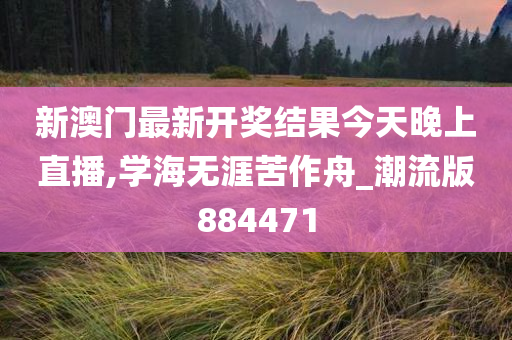 新澳门最新开奖结果今天晚上直播,学海无涯苦作舟_潮流版884471