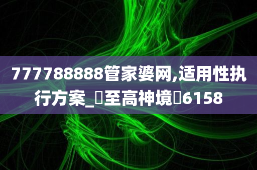 777788888管家婆网,适用性执行方案_‌至高神境‌6158