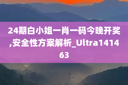 24期白小姐一肖一码今晚开奖,安全性方案解析_Ultra141463