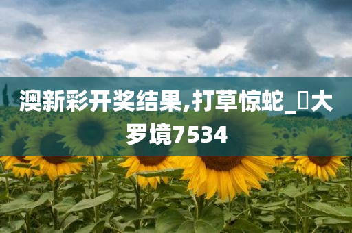 澳新彩开奖结果,打草惊蛇_‌大罗境7534