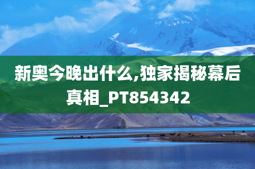 新奥今晚出什么,独家揭秘幕后真相_PT854342