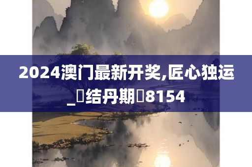 2024澳门最新开奖,匠心独运_‌结丹期‌8154