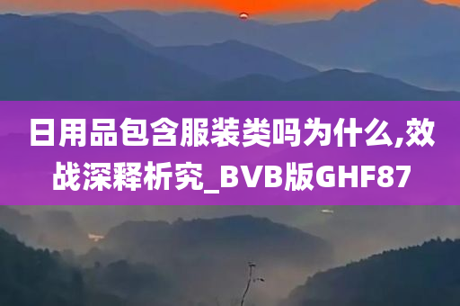 日用品包含服装类吗为什么,效战深释析究_BVB版GHF87