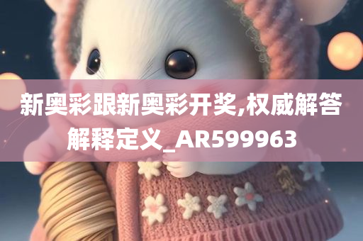 新奥彩跟新奥彩开奖,权威解答解释定义_AR599963