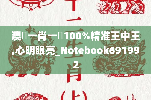 澳門一肖一碼100%精准王中王,心明眼亮_Notebook691992