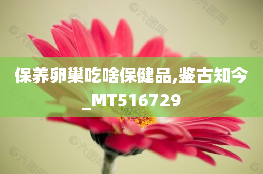 保养卵巢吃啥保健品,鉴古知今_MT516729