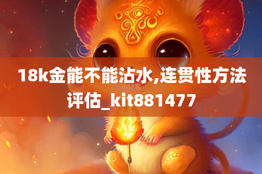 18k金能不能沾水,连贯性方法评估_kit881477