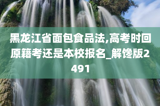 黑龙江省面包食品法,高考时回原籍考还是本校报名_解馋版2491