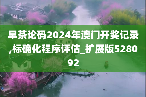 早茶论码2024年澳门开奖记录,标确化程序评估_扩展版528092