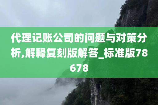 代理记账公司的问题与对策分析,解释复刻版解答_标准版78678