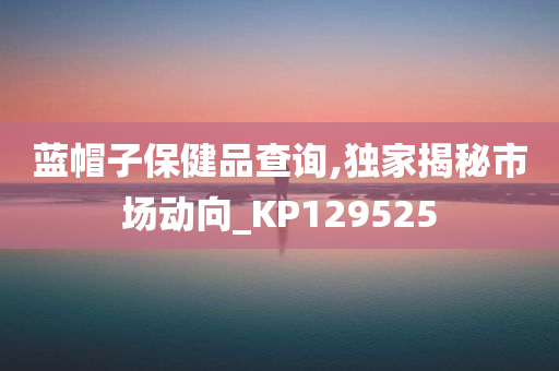 蓝帽子保健品查询,独家揭秘市场动向_KP129525