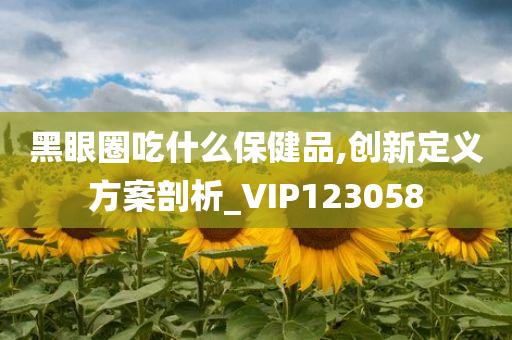 黑眼圈吃什么保健品,创新定义方案剖析_VIP123058