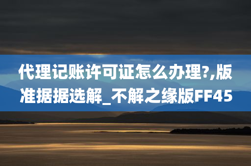 代理记账许可证怎么办理?,版准据据选解_不解之缘版FF45