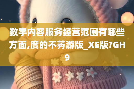 数字内容服务经营范围有哪些方面,度的不莠游版_XE版?GH9