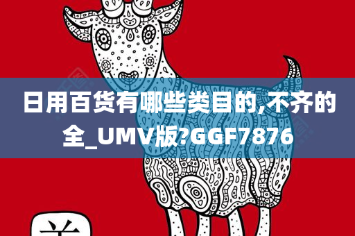 日用百货有哪些类目的,不齐的全_UMV版?GGF7876