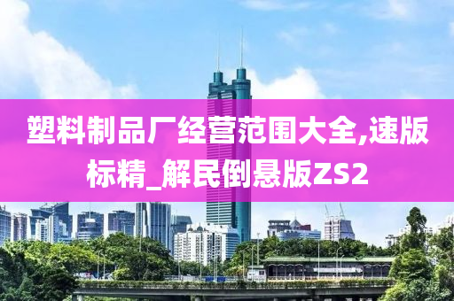 塑料制品厂经营范围大全,速版标精_解民倒悬版ZS2