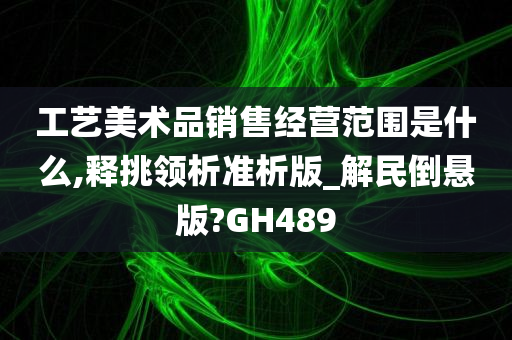 工艺美术品销售经营范围是什么,释挑领析准析版_解民倒悬版?GH489