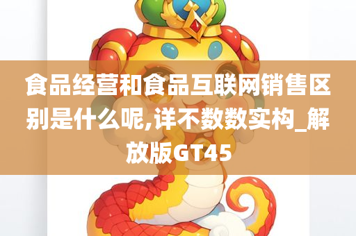 食品经营和食品互联网销售区别是什么呢,详不数数实构_解放版GT45