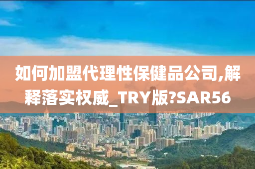 如何加盟代理性保健品公司,解释落实权威_TRY版?SAR56