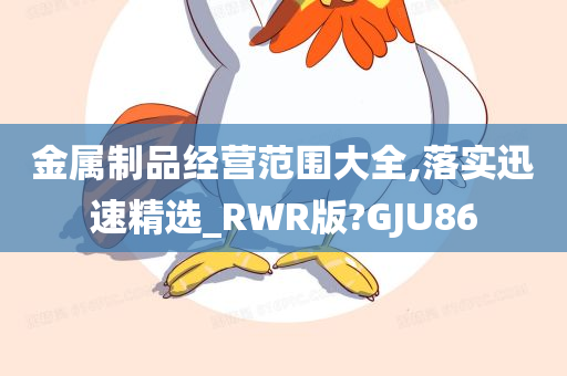 金属制品经营范围大全,落实迅速精选_RWR版?GJU86