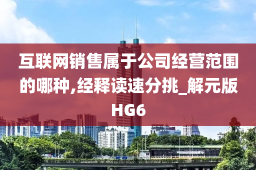 互联网销售属于公司经营范围的哪种,经释读速分挑_解元版HG6