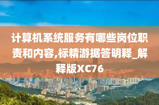 计算机系统服务有哪些岗位职责和内容,标精游据答明释_解释版XC76