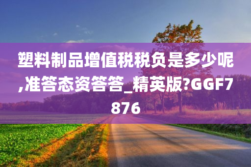 塑料制品增值税税负是多少呢,准答态资答答_精英版?GGF7876