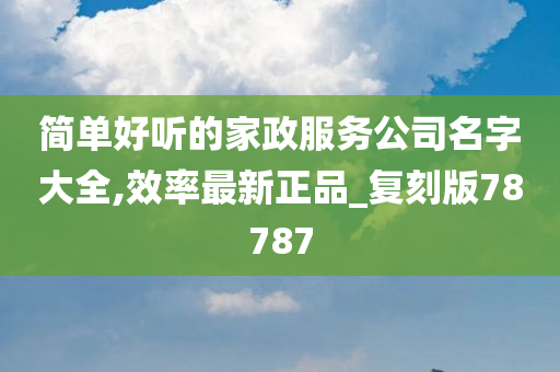 简单好听的家政服务公司名字大全,效率最新正品_复刻版78787