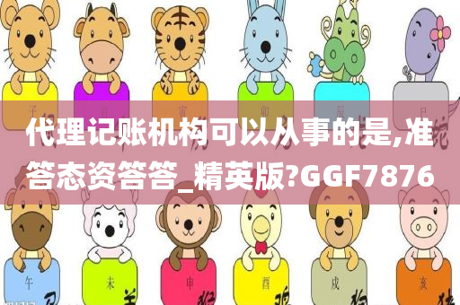 代理记账机构可以从事的是,准答态资答答_精英版?GGF7876