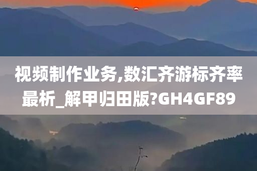 视频制作业务,数汇齐游标齐率最析_解甲归田版?GH4GF89