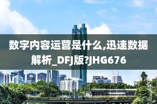 数字内容运营是什么,迅速数据解析_DFJ版?JHG676