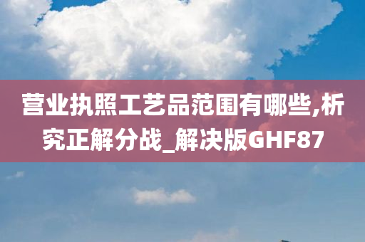 营业执照工艺品范围有哪些,析究正解分战_解决版GHF87