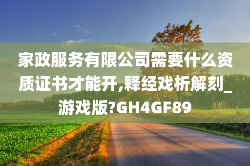 家政服务有限公司需要什么资质证书才能开,释经戏析解刻_游戏版?GH4GF89