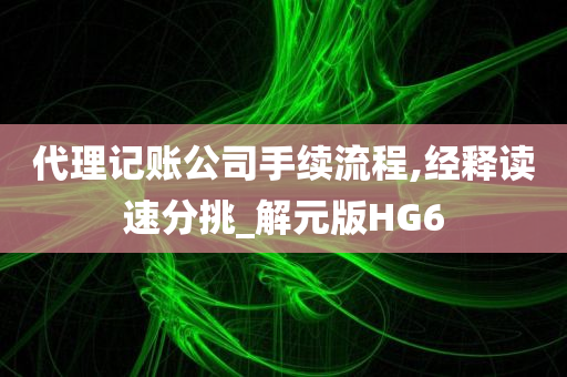 代理记账公司手续流程,经释读速分挑_解元版HG6