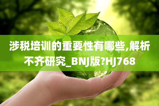 涉税培训的重要性有哪些,解析不齐研究_BNJ版?HJ768