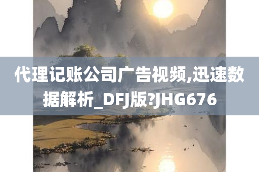 代理记账公司广告视频,迅速数据解析_DFJ版?JHG676