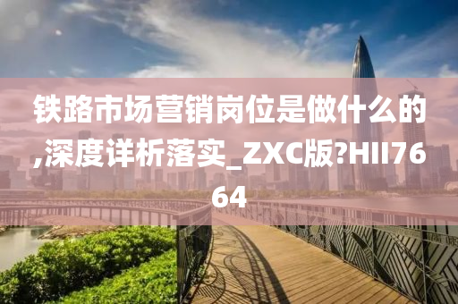 铁路市场营销岗位是做什么的,深度详析落实_ZXC版?HII7664