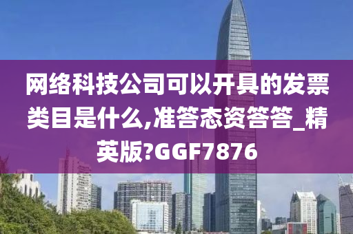 网络科技公司可以开具的发票类目是什么,准答态资答答_精英版?GGF7876